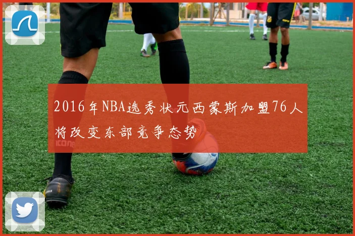 2016年NBA选秀状元西蒙斯加盟76人将改变东部竞争态势