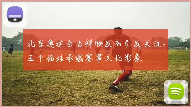 北京奥运会吉祥物发布引发关注，五个福娃承载赛事文化形象