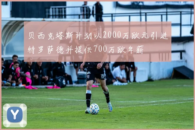 贝西克塔斯计划以2000万欧元引进特罗萨德并提供700万欧年薪